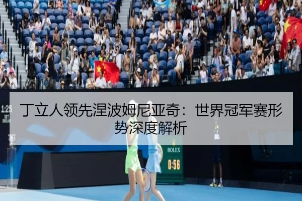 丁立人领先涅波姆尼亚奇：世界冠军赛形势深度解析