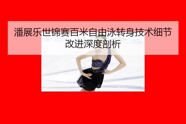 潘展乐世锦赛百米自由泳转身技术细节改进深度剖析