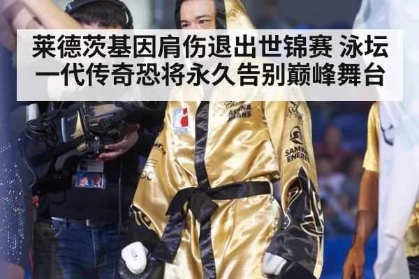 莱德茨基因肩伤退出世锦赛 泳坛一代传奇恐将永久告别巅峰舞台