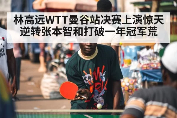 林高远WTT曼谷站决赛上演惊天逆转张本智和打破一年冠军荒