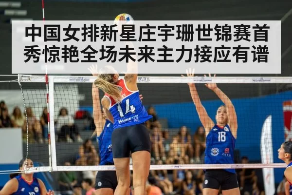 中国女排新星庄宇珊世锦赛首秀惊艳全场未来主力接应有谱