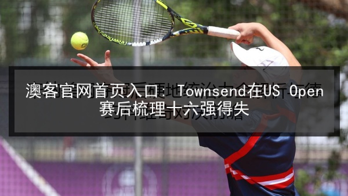澳客官网首页入口: Townsend在US Open赛后梳理十六强得失