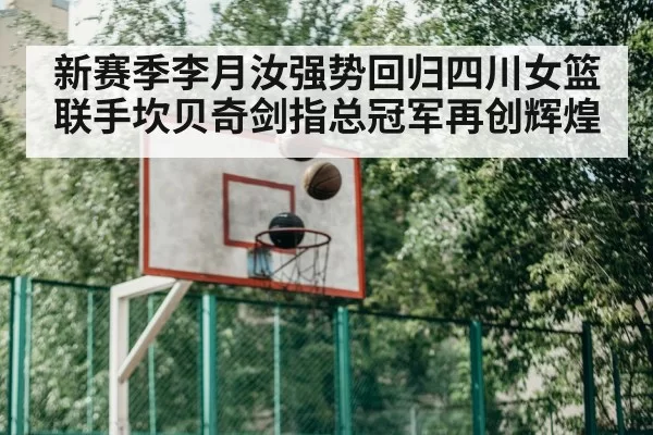 新赛季李月汝强势回归四川女篮联手坎贝奇剑指总冠军再创辉煌