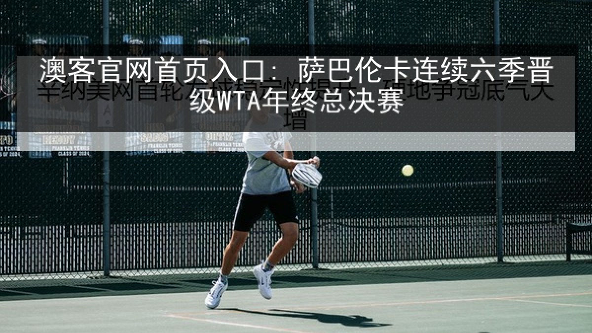 澳客官网首页入口: 萨巴伦卡连续六季晋级WTA年终总决赛 澳客官网首页入口: 萨巴伦卡连续六季晋级WTA年终总决赛